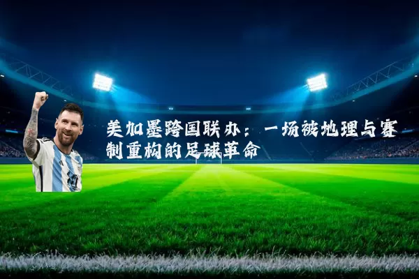 美加墨跨国联办：一场被地理与赛制重构的足球革命