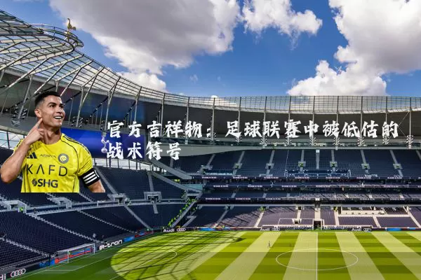 官方吉祥物:足球联赛中被低估的战术符号