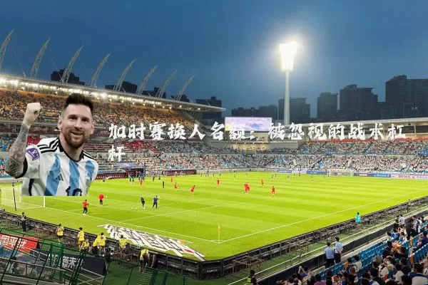 加时赛换人名额：被忽视的战术杠杆