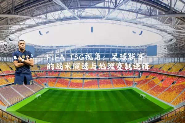 FIFA TSG视角:足球联赛的战术演进与地理赛制逻辑