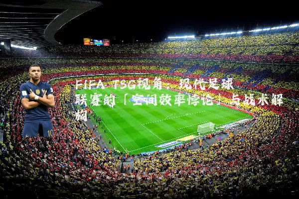 FIFA TSG视角：现代足球联赛的「空间效率悖论」与战术解构