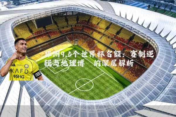 非洲9.5个世界杯名额：赛制逻辑与地理博弈的深层解析
