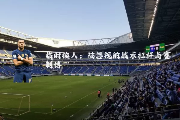 临时换人:被忽视的战术杠杆与赛制博弈