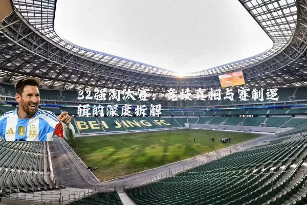32强淘汰赛：竞技真相与赛制逻辑的深度拆解