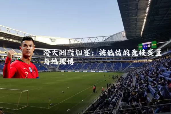 跨大洲附加赛:被低估的竞技变量与地理博弈