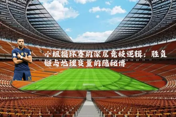 小组循环赛的深层竞技逻辑：胜负链与地理变量的隐秘博弈