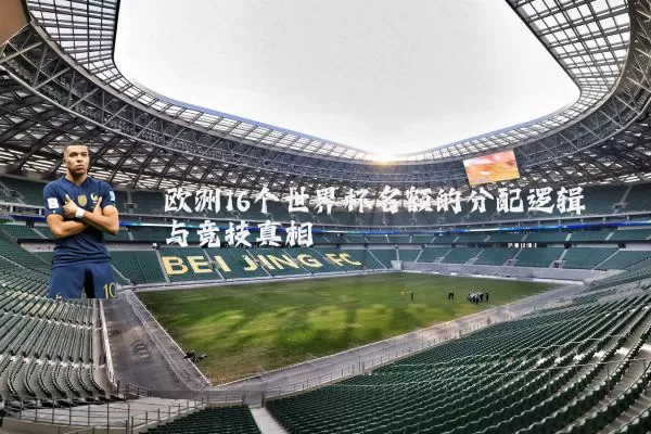 欧洲16个世界杯名额的分配逻辑与竞技真相
