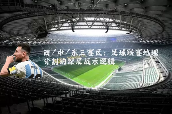 西/中/东三赛区：足球联赛地理分割的深层战术逻辑