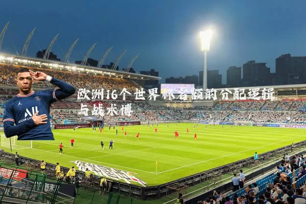 欧洲16个世界杯名额的分配逻辑与战术博弈